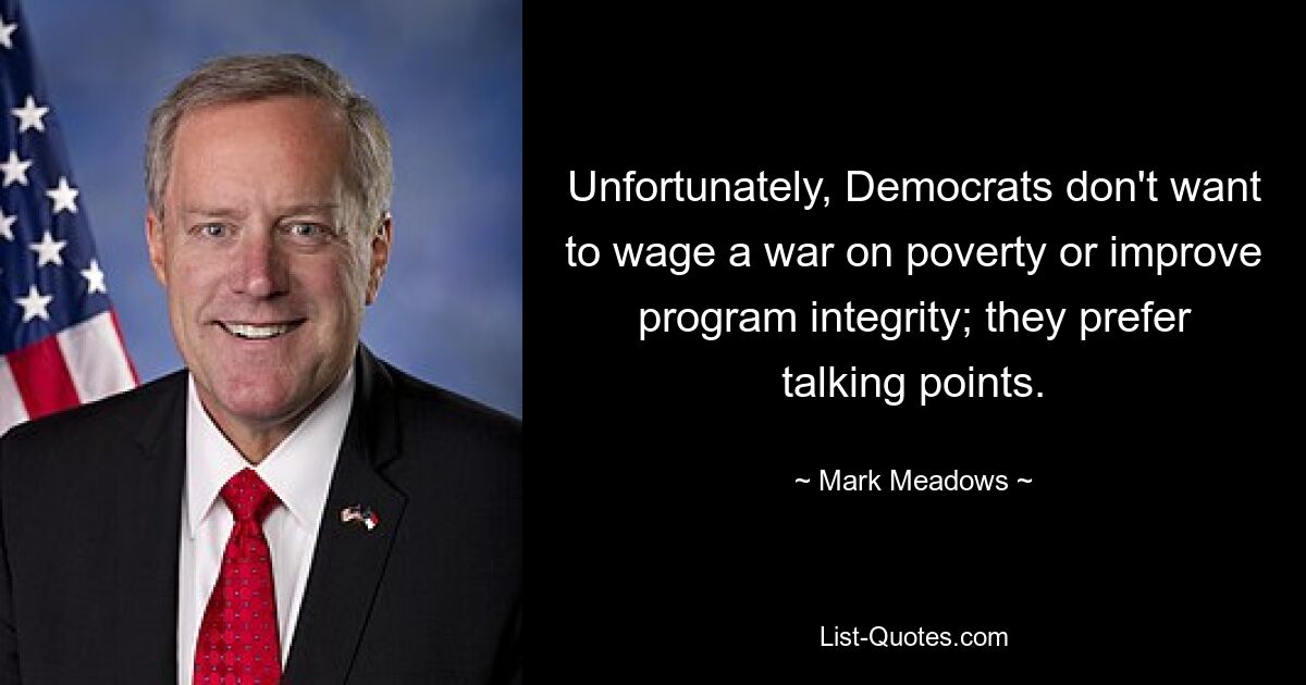 Unfortunately, Democrats don't want to wage a war on poverty or improve program integrity; they prefer talking points. — © Mark Meadows