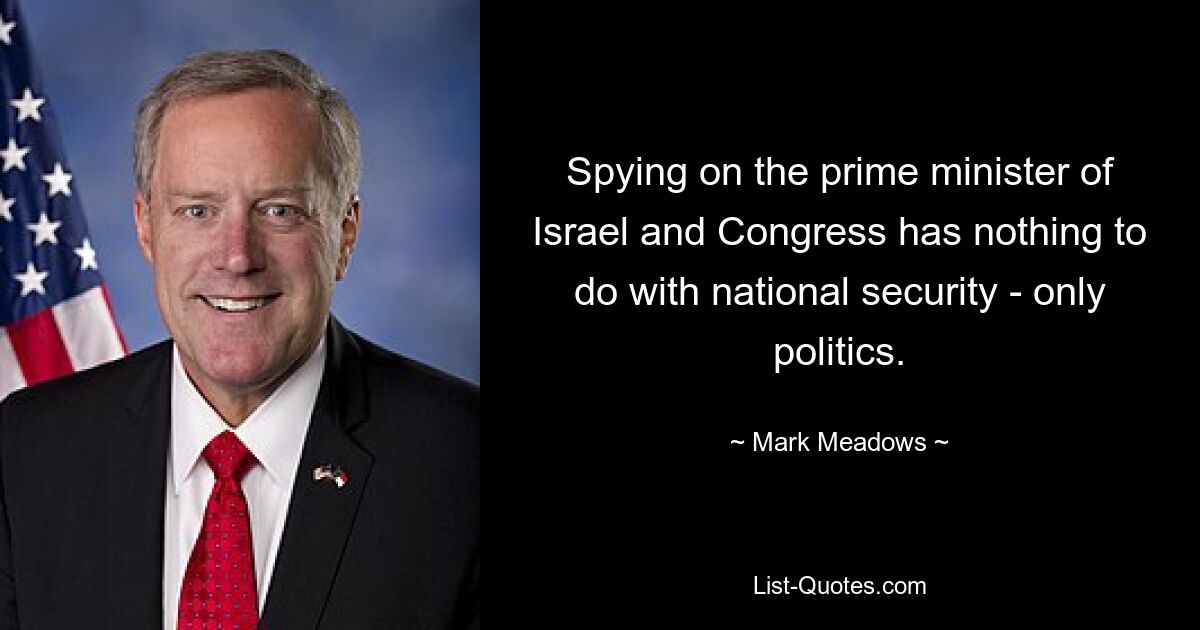 Spying on the prime minister of Israel and Congress has nothing to do with national security - only politics. — © Mark Meadows