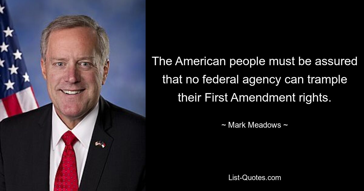 The American people must be assured that no federal agency can trample their First Amendment rights. — © Mark Meadows