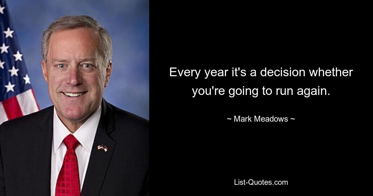 Every year it's a decision whether you're going to run again. — © Mark Meadows