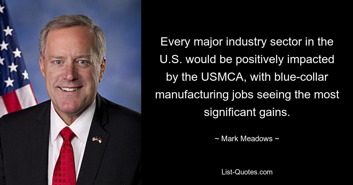 Every major industry sector in the U.S. would be positively impacted by the USMCA, with blue-collar manufacturing jobs seeing the most significant gains. — © Mark Meadows