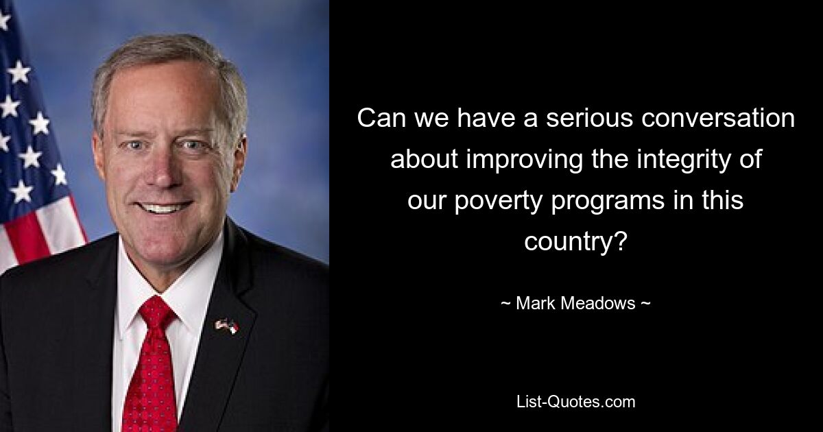 Can we have a serious conversation about improving the integrity of our poverty programs in this country? — © Mark Meadows