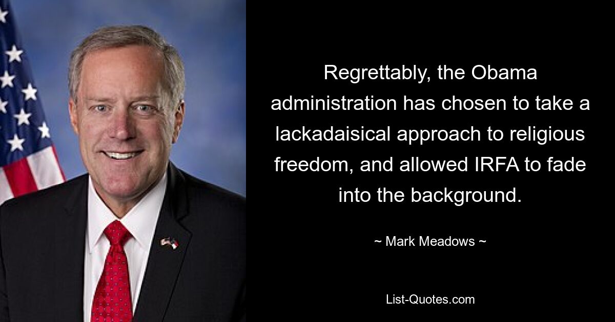 Regrettably, the Obama administration has chosen to take a lackadaisical approach to religious freedom, and allowed IRFA to fade into the background. — © Mark Meadows