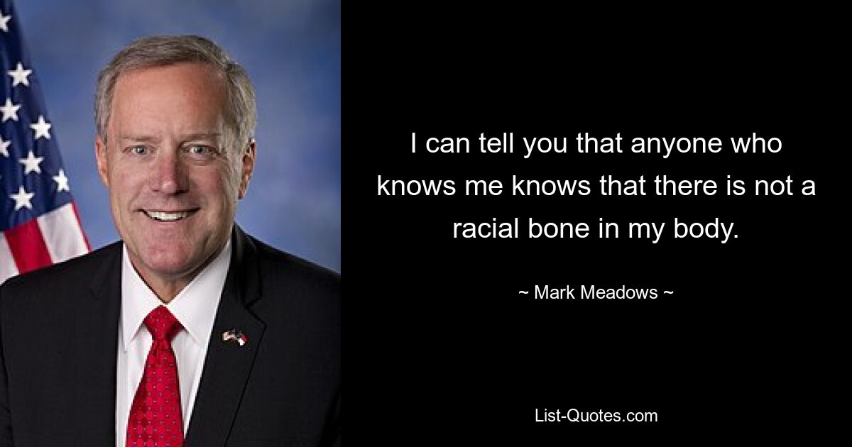 I can tell you that anyone who knows me knows that there is not a racial bone in my body. — © Mark Meadows