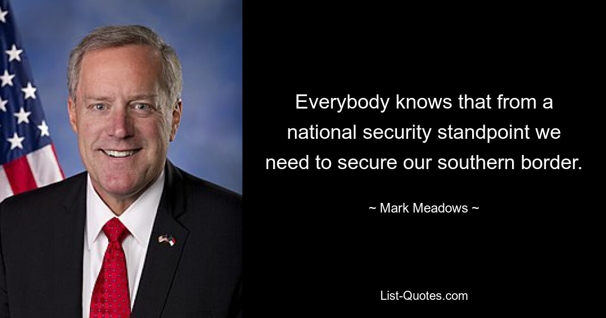 Everybody knows that from a national security standpoint we need to secure our southern border. — © Mark Meadows