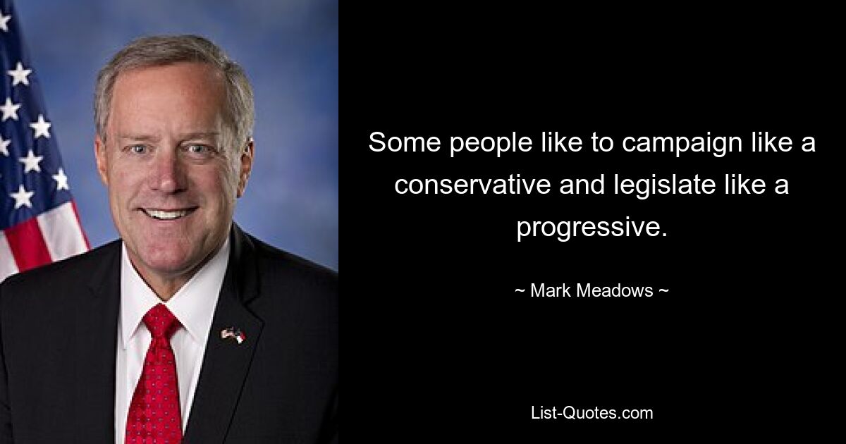 Some people like to campaign like a conservative and legislate like a progressive. — © Mark Meadows