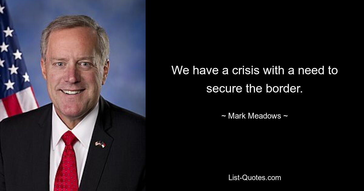 We have a crisis with a need to secure the border. — © Mark Meadows