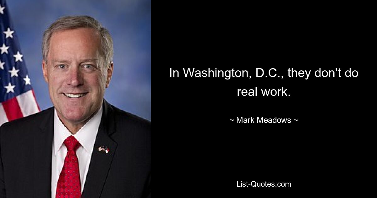 In Washington, D.C., they don't do real work. — © Mark Meadows