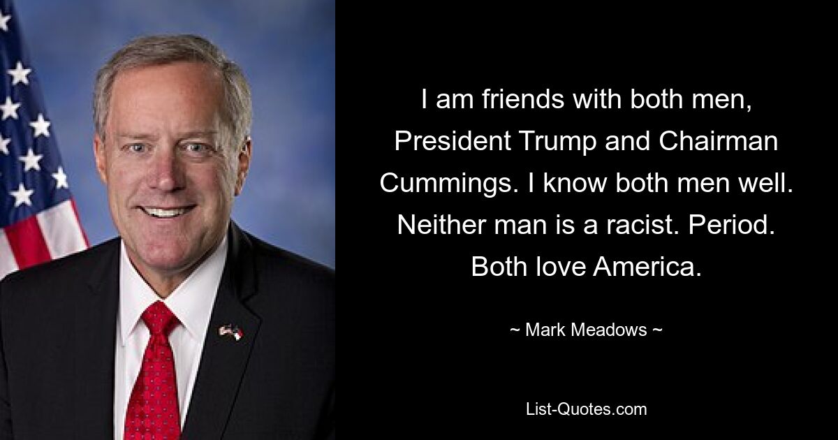 I am friends with both men, President Trump and Chairman Cummings. I know both men well. Neither man is a racist. Period. Both love America. — © Mark Meadows