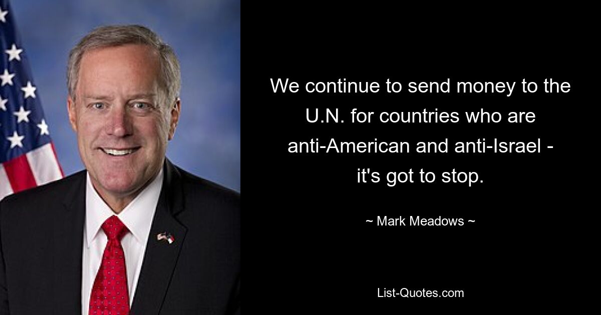 We continue to send money to the U.N. for countries who are anti-American and anti-Israel - it's got to stop. — © Mark Meadows