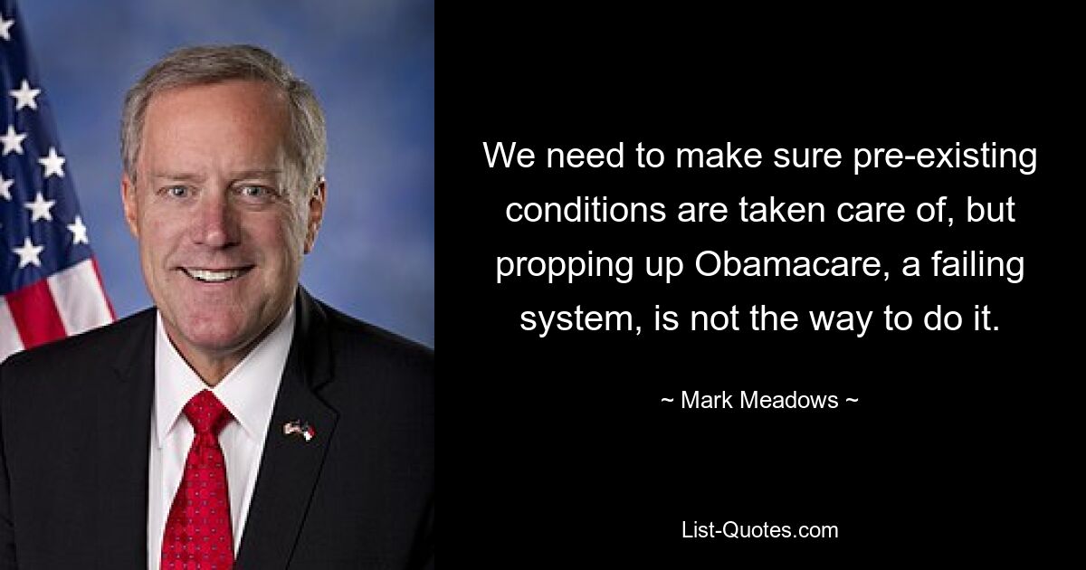 We need to make sure pre-existing conditions are taken care of, but propping up Obamacare, a failing system, is not the way to do it. — © Mark Meadows