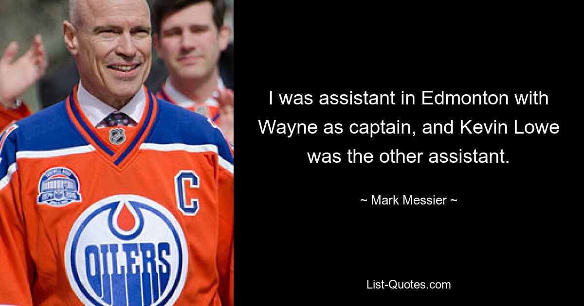 I was assistant in Edmonton with Wayne as captain, and Kevin Lowe was the other assistant. — © Mark Messier