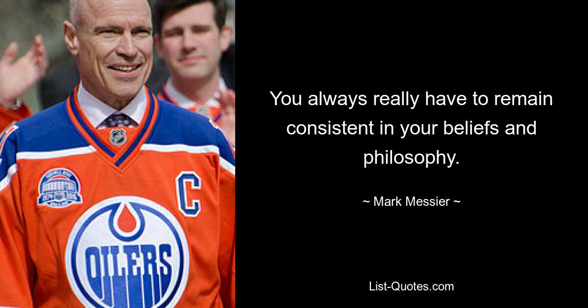 You always really have to remain consistent in your beliefs and philosophy. — © Mark Messier