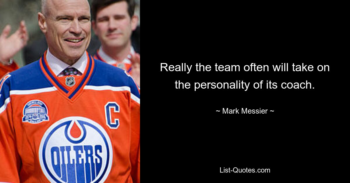 Really the team often will take on the personality of its coach. — © Mark Messier