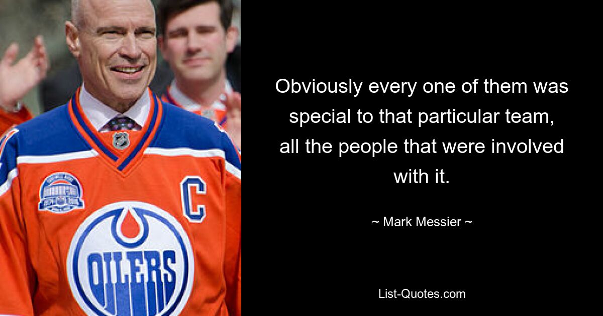 Obviously every one of them was special to that particular team, all the people that were involved with it. — © Mark Messier