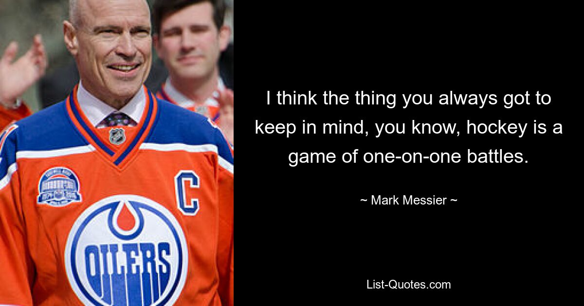 I think the thing you always got to keep in mind, you know, hockey is a game of one-on-one battles. — © Mark Messier