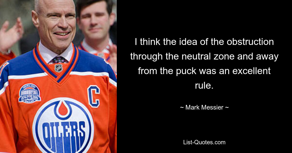 I think the idea of the obstruction through the neutral zone and away from the puck was an excellent rule. — © Mark Messier