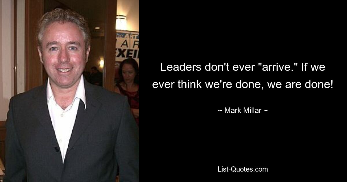 Leaders don't ever "arrive." If we ever think we're done, we are done! — © Mark Millar