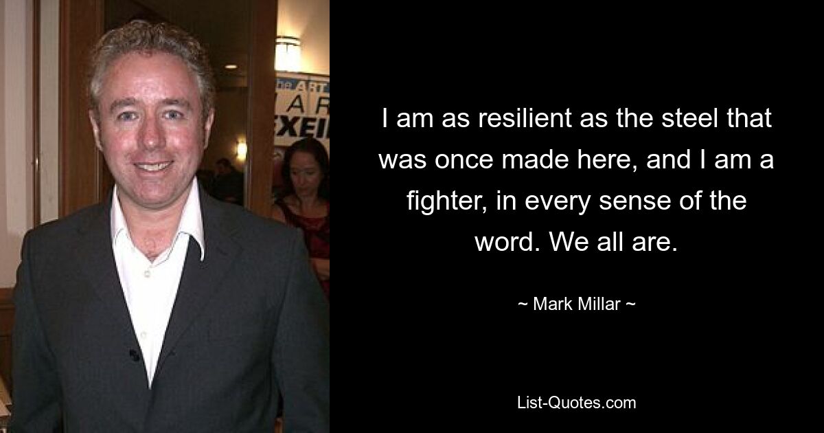 I am as resilient as the steel that was once made here, and I am a fighter, in every sense of the word. We all are. — © Mark Millar