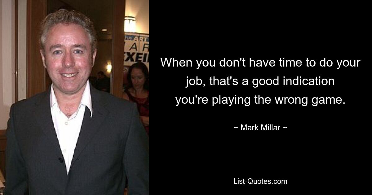 When you don't have time to do your job, that's a good indication you're playing the wrong game. — © Mark Millar