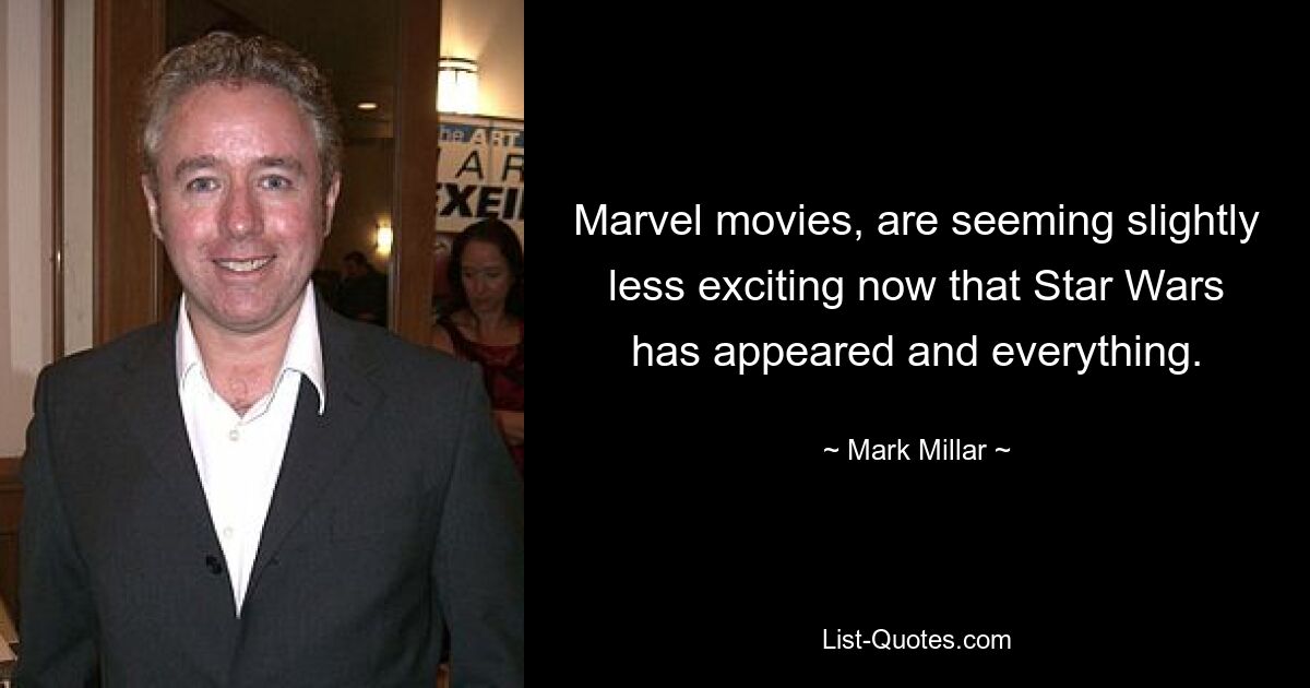 Marvel movies, are seeming slightly less exciting now that Star Wars has appeared and everything. — © Mark Millar