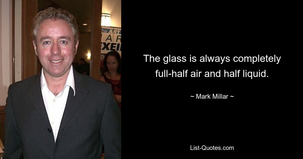 The glass is always completely full-half air and half liquid. — © Mark Millar