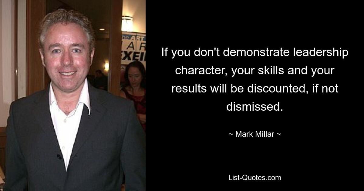 If you don't demonstrate leadership character, your skills and your results will be discounted, if not dismissed. — © Mark Millar