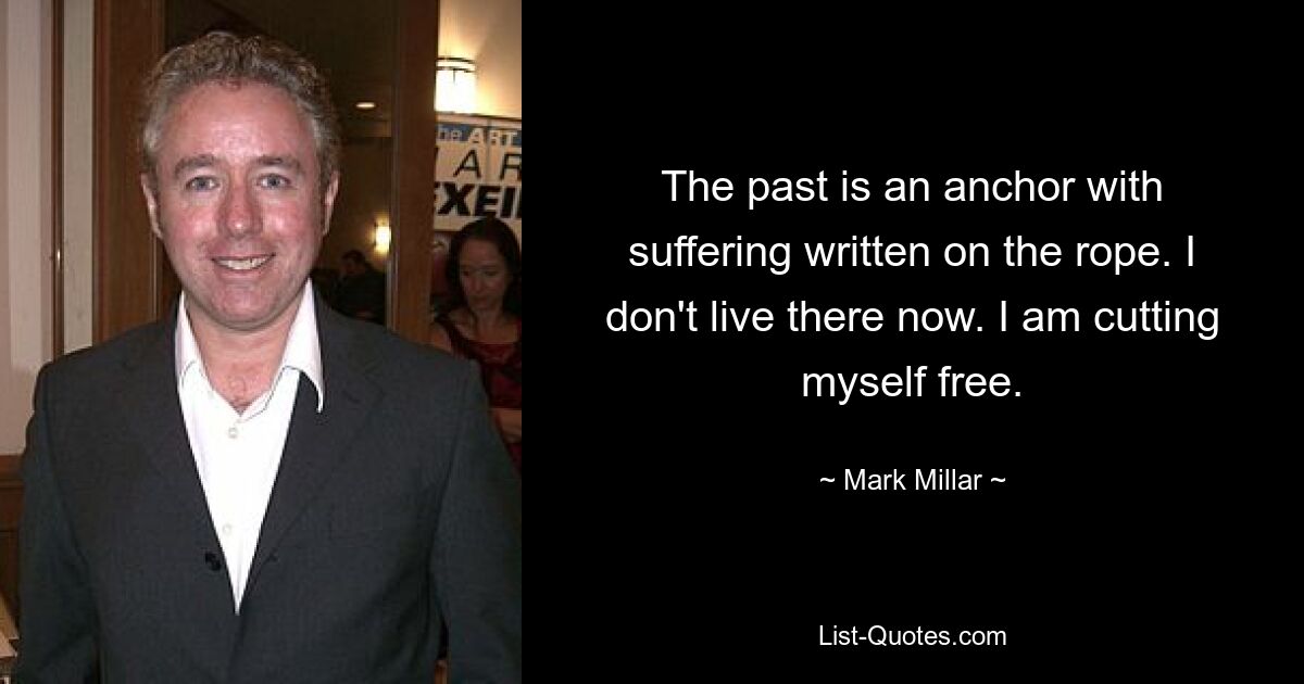 The past is an anchor with suffering written on the rope. I don't live there now. I am cutting myself free. — © Mark Millar