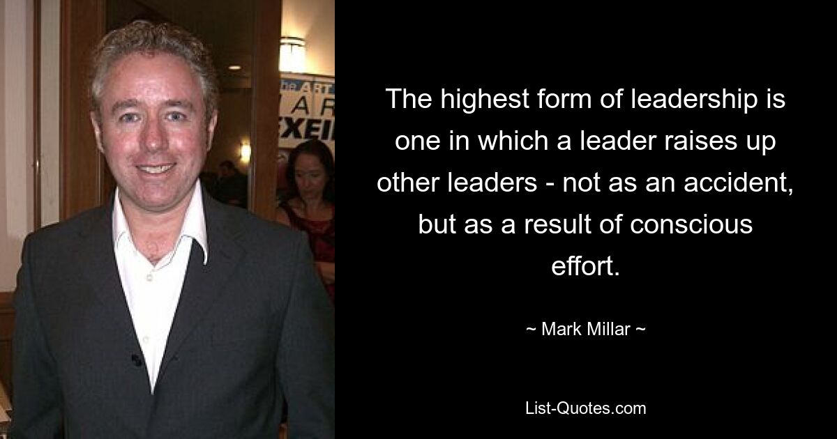 The highest form of leadership is one in which a leader raises up other leaders - not as an accident, but as a result of conscious effort. — © Mark Millar