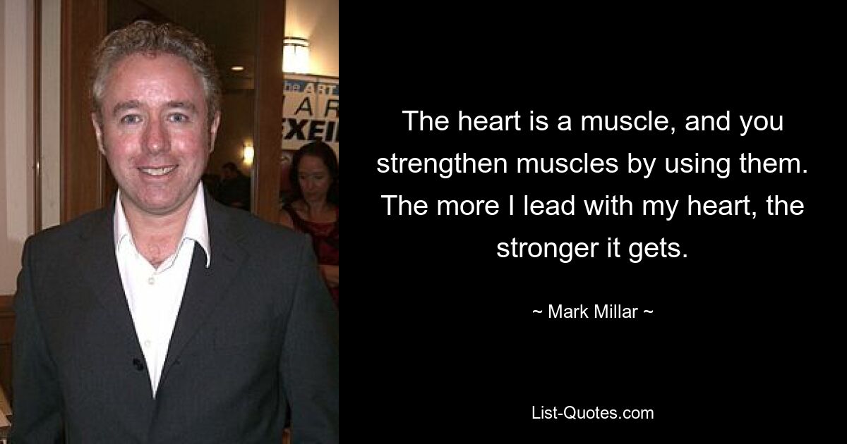 The heart is a muscle, and you strengthen muscles by using them. The more I lead with my heart, the stronger it gets. — © Mark Millar