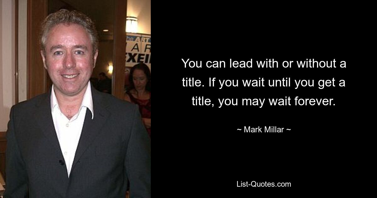 You can lead with or without a title. If you wait until you get a title, you may wait forever. — © Mark Millar