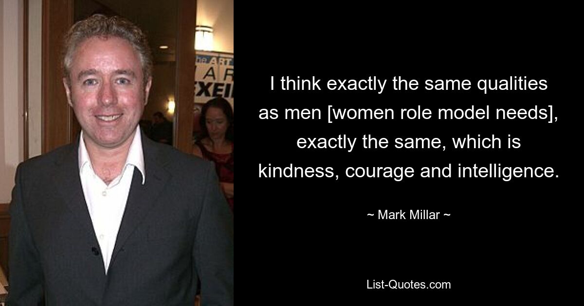 I think exactly the same qualities as men [women role model needs], exactly the same, which is kindness, courage and intelligence. — © Mark Millar