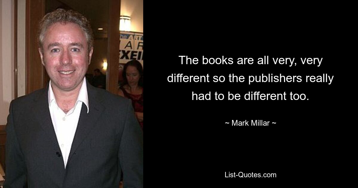 The books are all very, very different so the publishers really had to be different too. — © Mark Millar