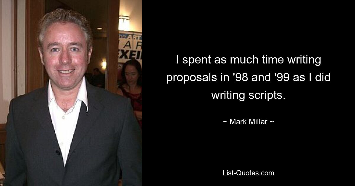 I spent as much time writing proposals in '98 and '99 as I did writing scripts. — © Mark Millar