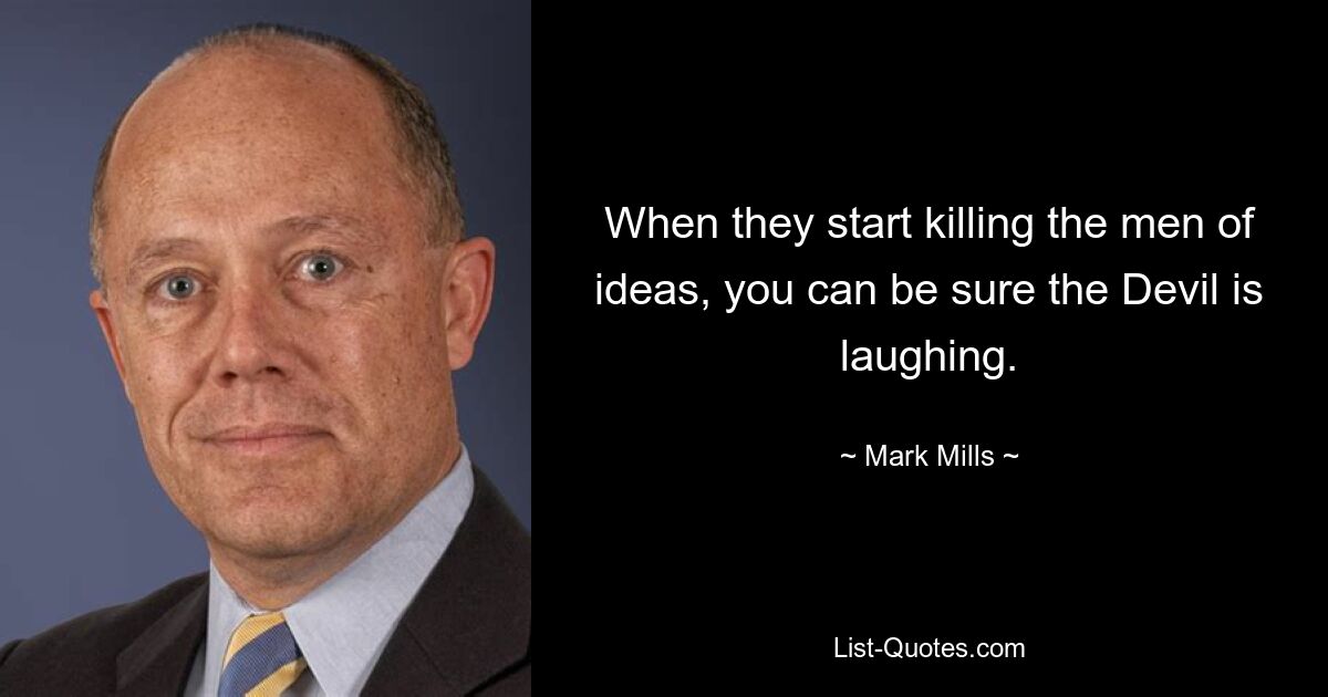 When they start killing the men of ideas, you can be sure the Devil is laughing. — © Mark Mills