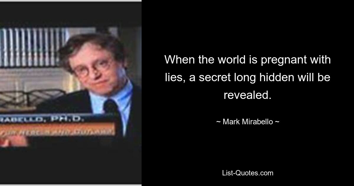 When the world is pregnant with lies, a secret long hidden will be revealed. — © Mark Mirabello