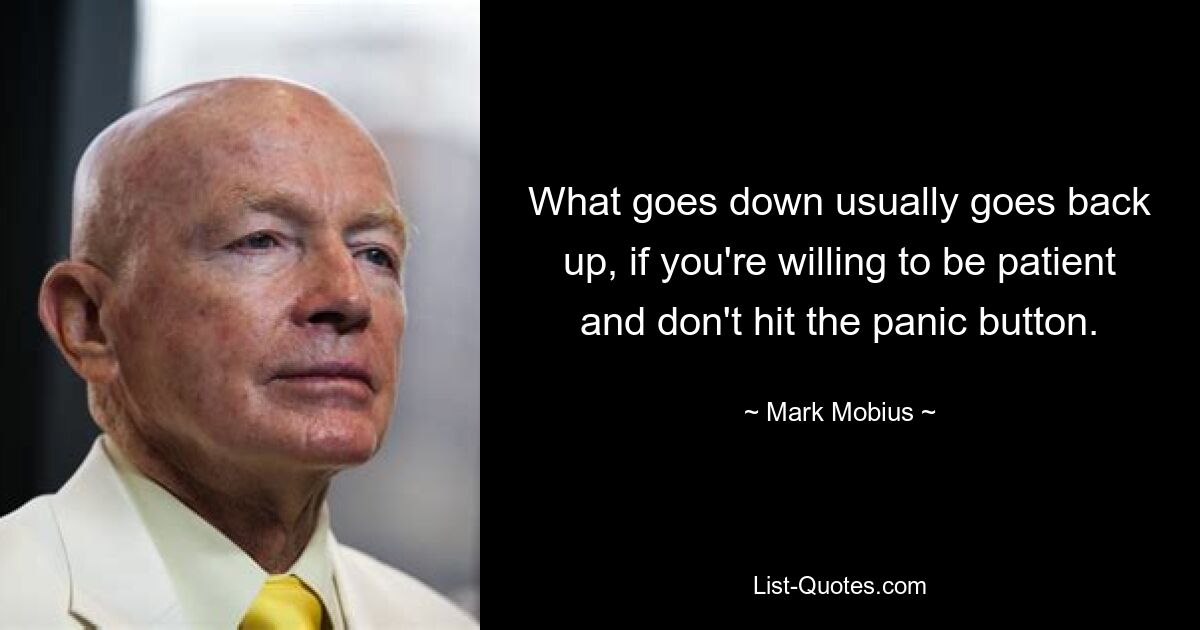 What goes down usually goes back up, if you're willing to be patient and don't hit the panic button. — © Mark Mobius