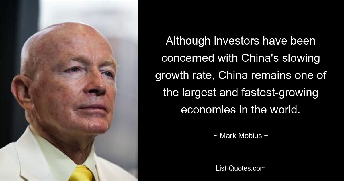 Although investors have been concerned with China's slowing growth rate, China remains one of the largest and fastest-growing economies in the world. — © Mark Mobius