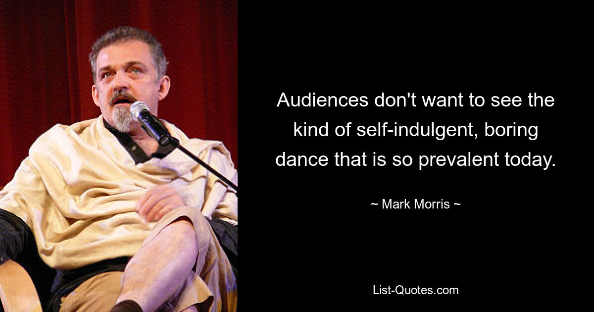 Audiences don't want to see the kind of self-indulgent, boring dance that is so prevalent today. — © Mark Morris