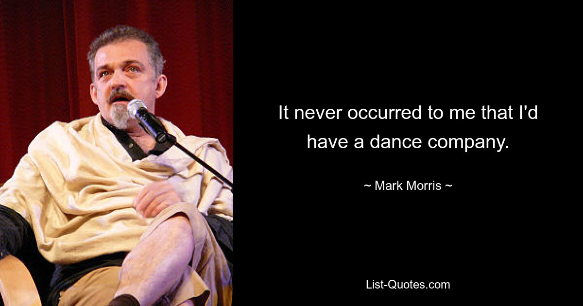 It never occurred to me that I'd have a dance company. — © Mark Morris