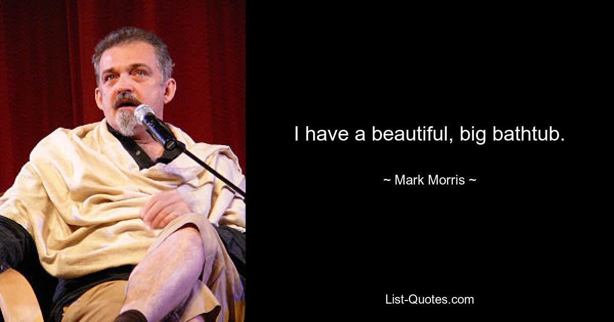 I have a beautiful, big bathtub. — © Mark Morris