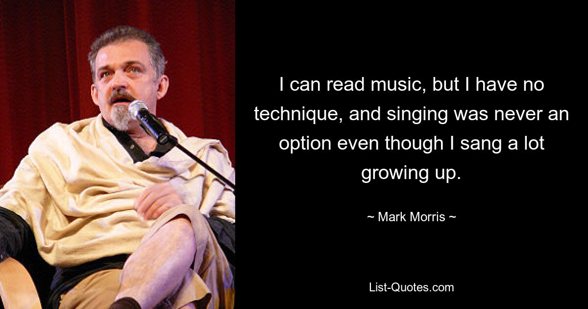 I can read music, but I have no technique, and singing was never an option even though I sang a lot growing up. — © Mark Morris