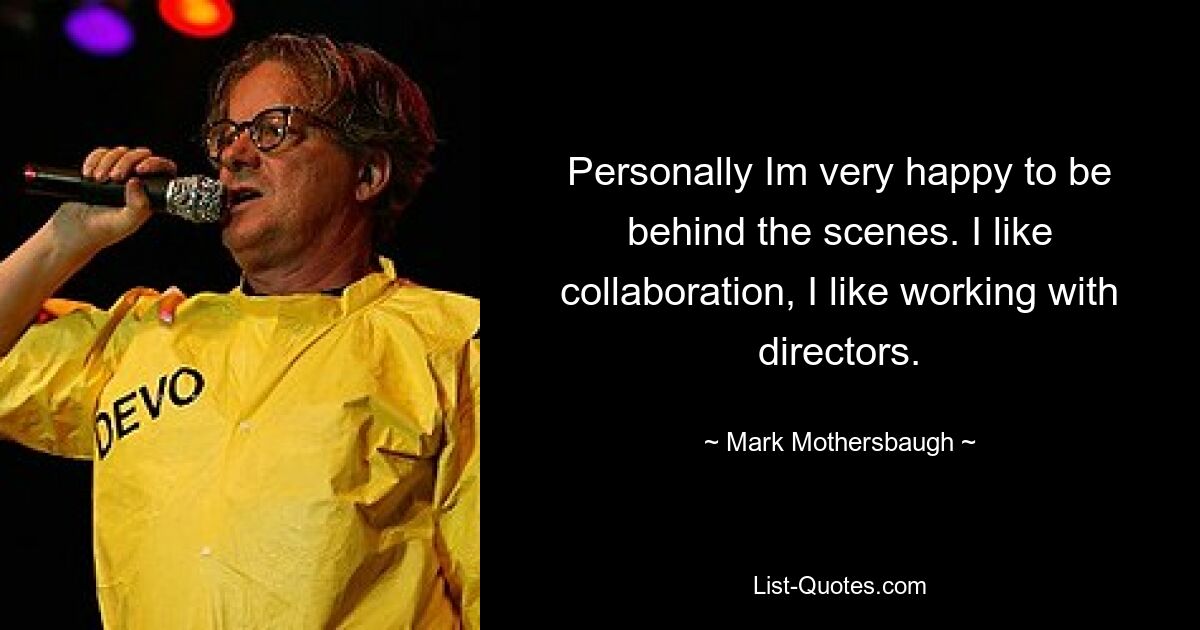 Personally Im very happy to be behind the scenes. I like collaboration, I like working with directors. — © Mark Mothersbaugh