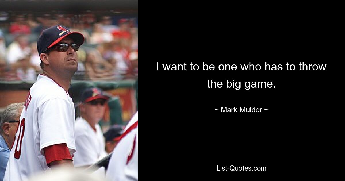 I want to be one who has to throw the big game. — © Mark Mulder