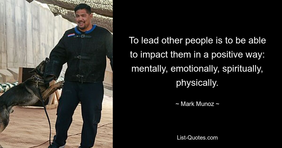 To lead other people is to be able to impact them in a positive way: mentally, emotionally, spiritually, physically. — © Mark Munoz