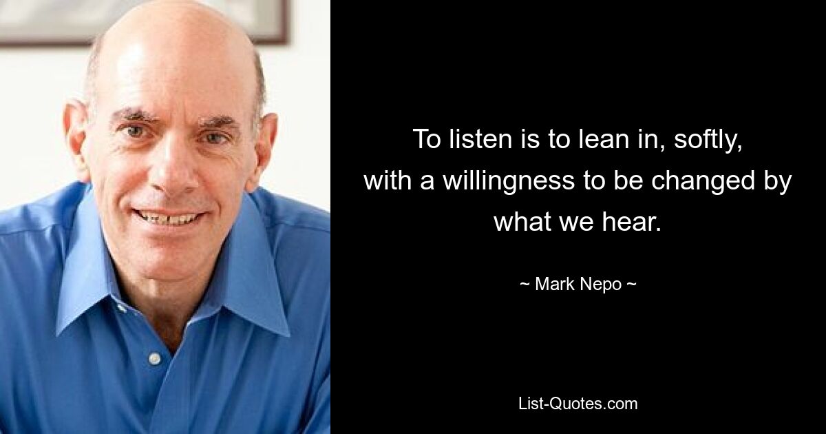 To listen is to lean in, softly, with a willingness to be changed by what we hear. — © Mark Nepo