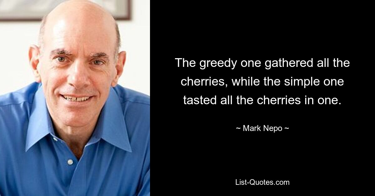 The greedy one gathered all the cherries, while the simple one tasted all the cherries in one. — © Mark Nepo