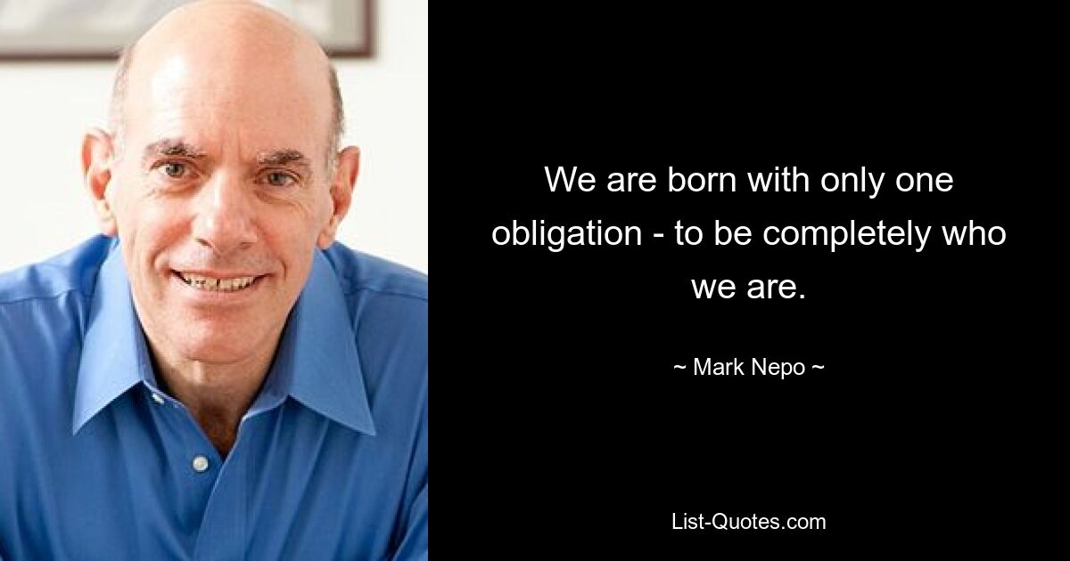 We are born with only one obligation - to be completely who we are. — © Mark Nepo