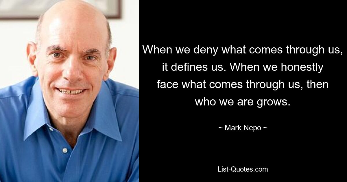 When we deny what comes through us, it defines us. When we honestly face what comes through us, then who we are grows. — © Mark Nepo