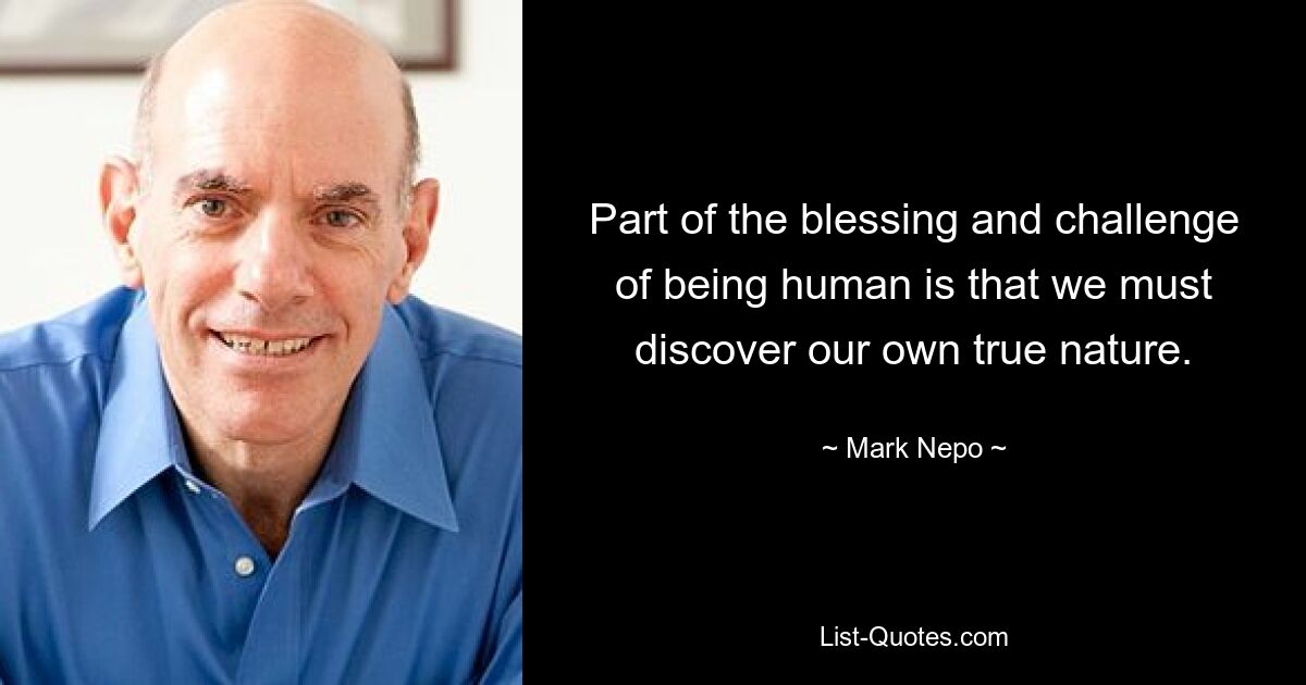 Part of the blessing and challenge of being human is that we must discover our own true nature. — © Mark Nepo